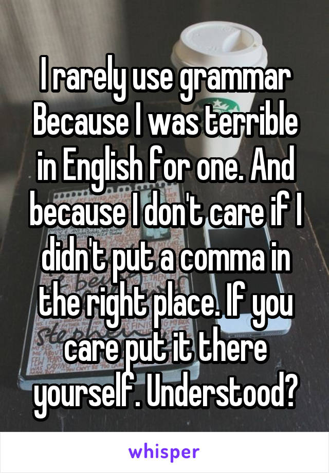 I rarely use grammar
Because I was terrible in English for one. And because I don't care if I didn't put a comma in the right place. If you care put it there yourself. Understood?