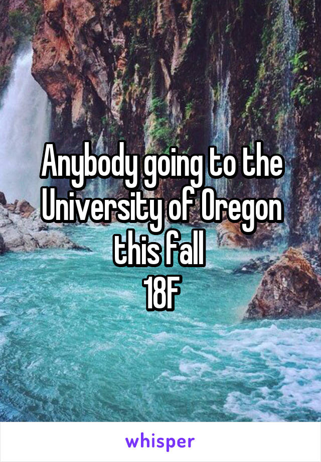 Anybody going to the University of Oregon this fall 
18F