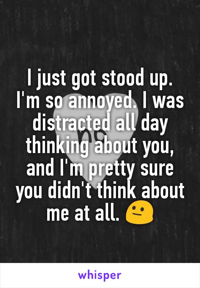 I just got stood up. I'm so annoyed. I was distracted all day thinking about you, and I'm pretty sure you didn't think about me at all. 😐