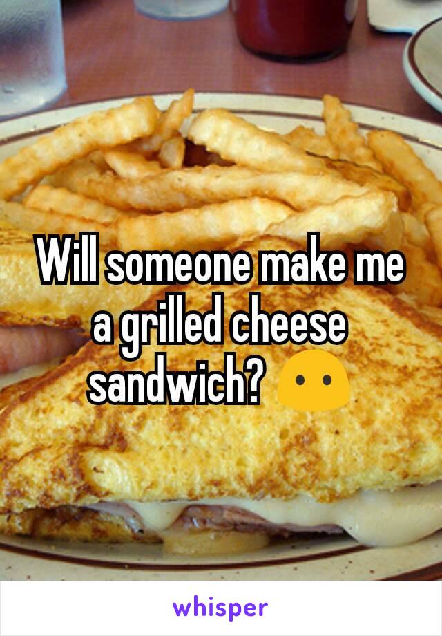 Will someone make me a grilled cheese sandwich? 😶