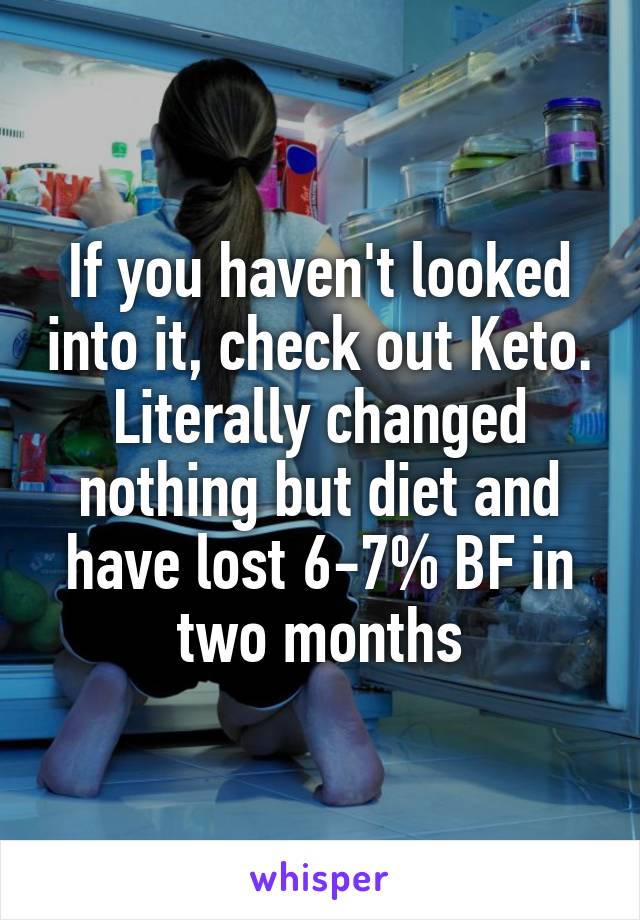 If you haven't looked into it, check out Keto. Literally changed nothing but diet and have lost 6-7% BF in two months