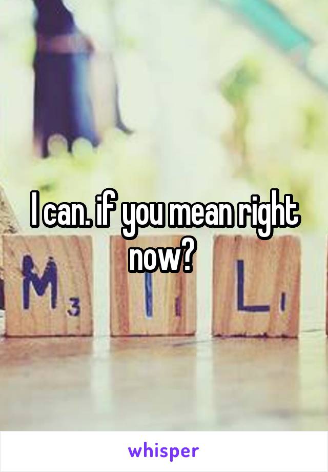 I can. if you mean right now? 