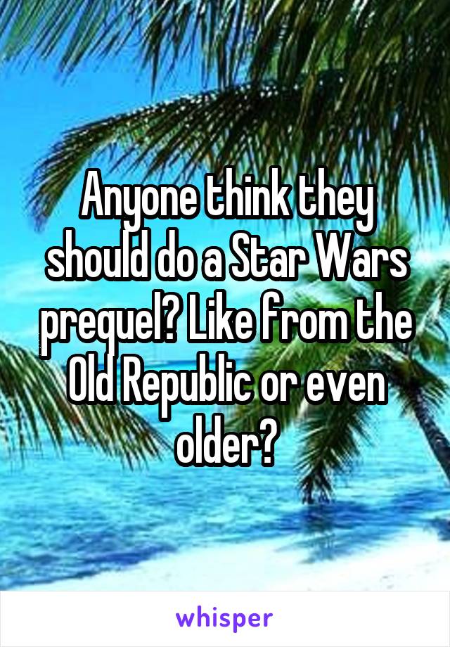 Anyone think they should do a Star Wars prequel? Like from the Old Republic or even older?