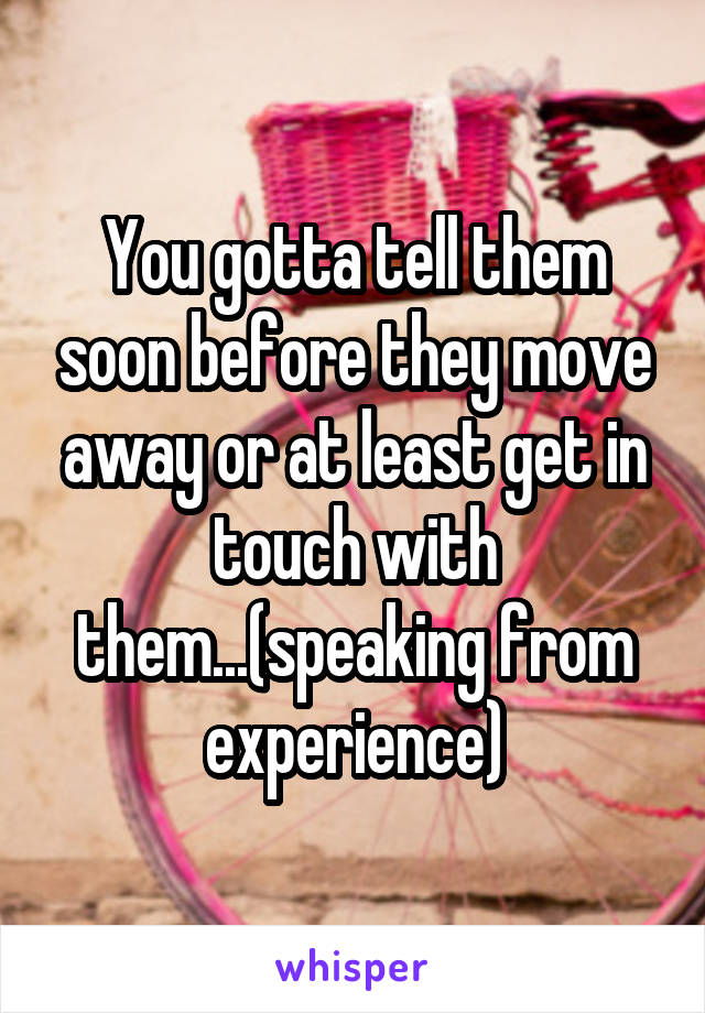 You gotta tell them soon before they move away or at least get in touch with them...(speaking from experience)