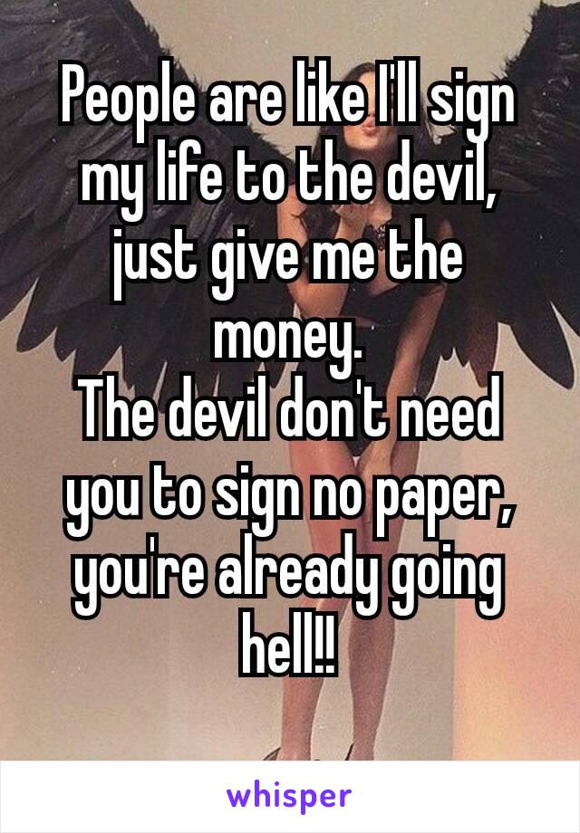 People are like I'll sign my life to the devil, just give me the money.
The devil don't need you to sign no paper, you're already going hell!!

😂🤘