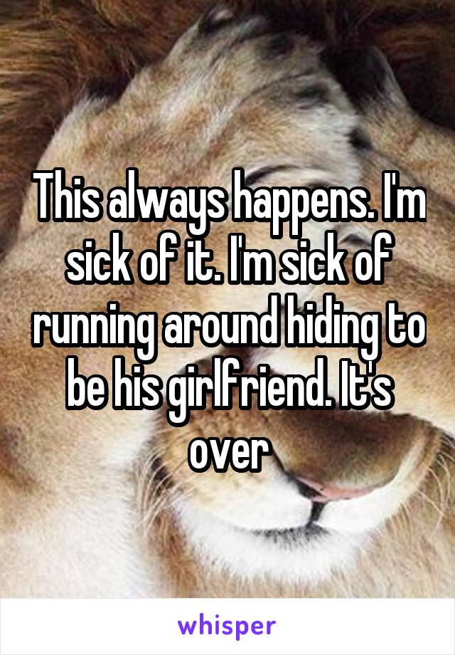 This always happens. I'm sick of it. I'm sick of running around hiding to be his girlfriend. It's over