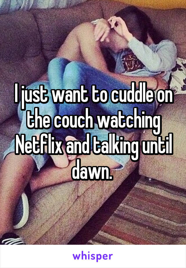 I just want to cuddle on the couch watching Netflix and talking until dawn. 