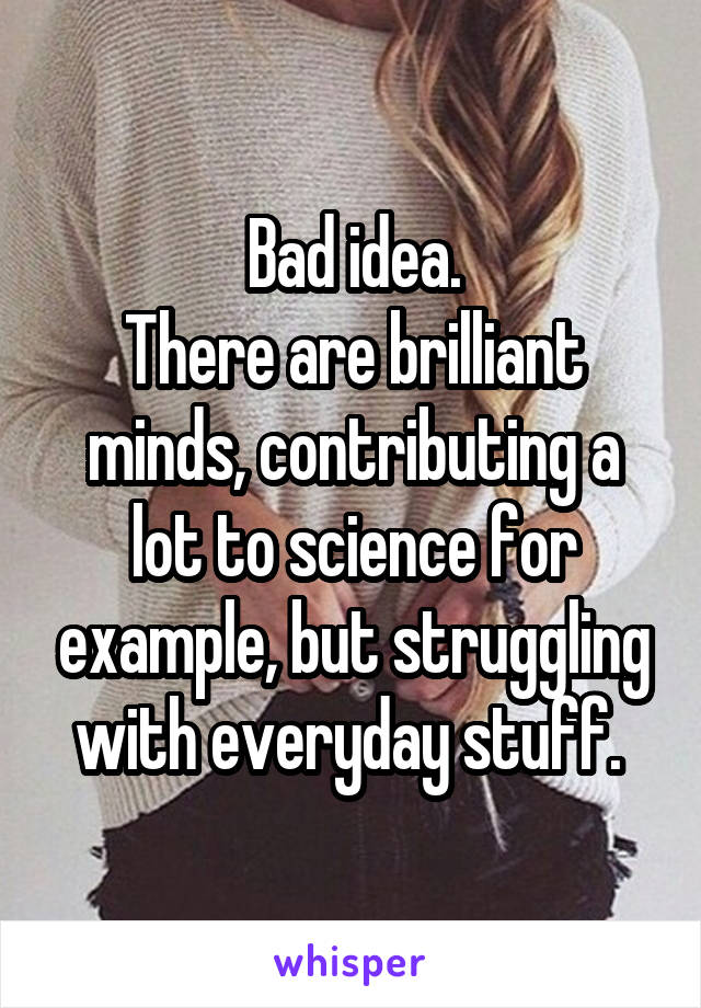 Bad idea.
There are brilliant minds, contributing a lot to science for example, but struggling with everyday stuff. 