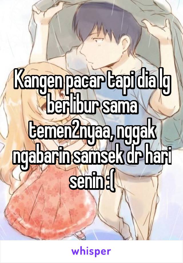 Kangen pacar tapi dia lg berlibur sama temen2nyaa, nggak ngabarin samsek dr hari senin :(