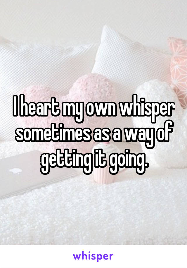 I heart my own whisper sometimes as a way of getting it going.