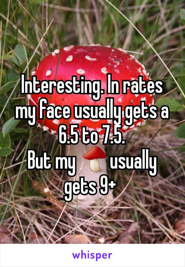 Interesting. In rates my face usually gets a 6.5 to 7.5.
But my 🍄usually gets 9+ 