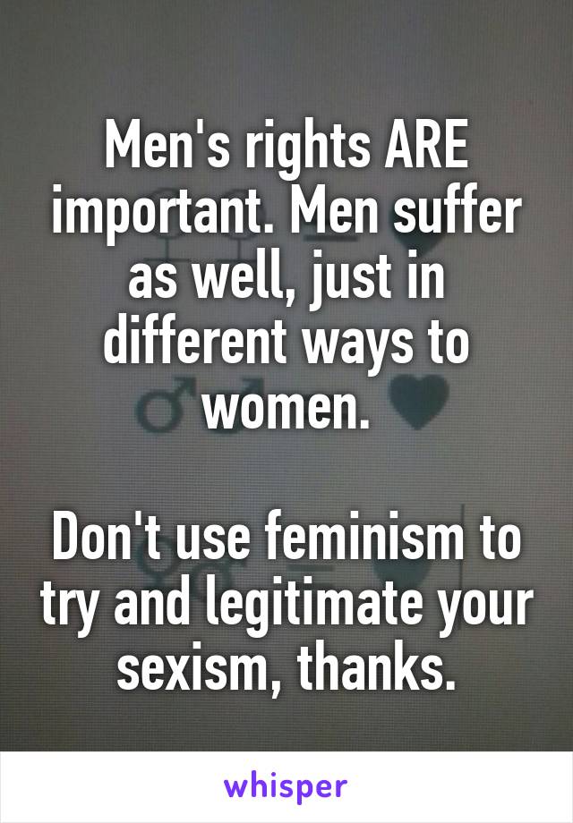 Men's rights ARE important. Men suffer as well, just in different ways to women.

Don't use feminism to try and legitimate your sexism, thanks.