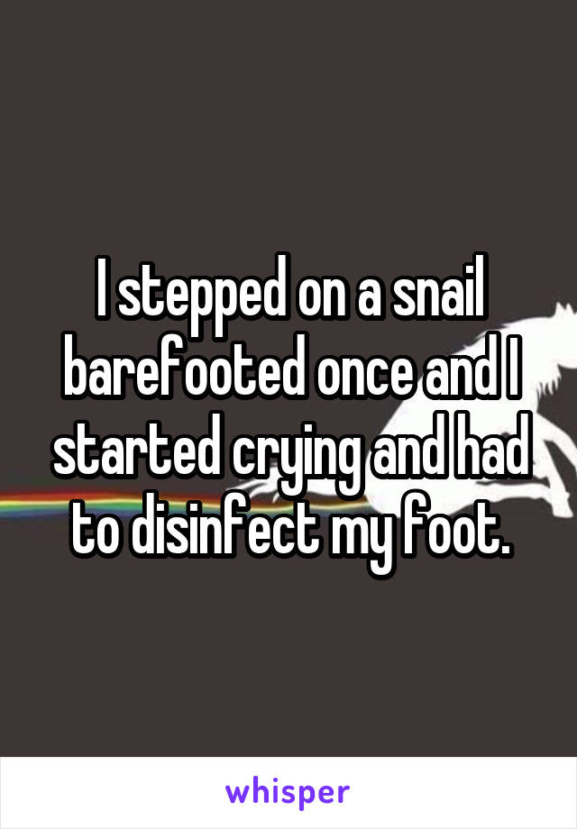 I stepped on a snail barefooted once and I started crying and had to disinfect my foot.