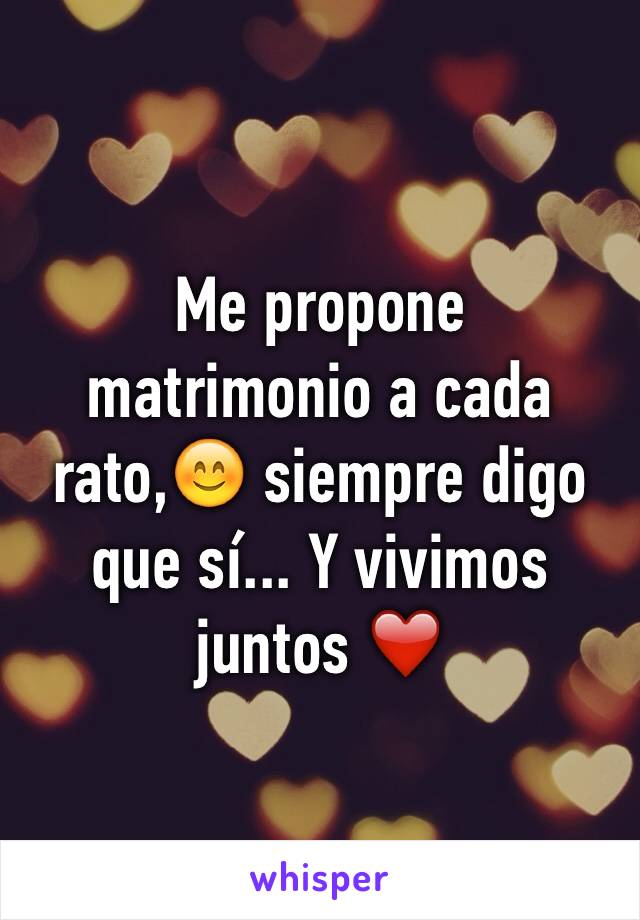 Me propone  matrimonio a cada rato,😊 siempre digo que sí... Y vivimos juntos ❤️