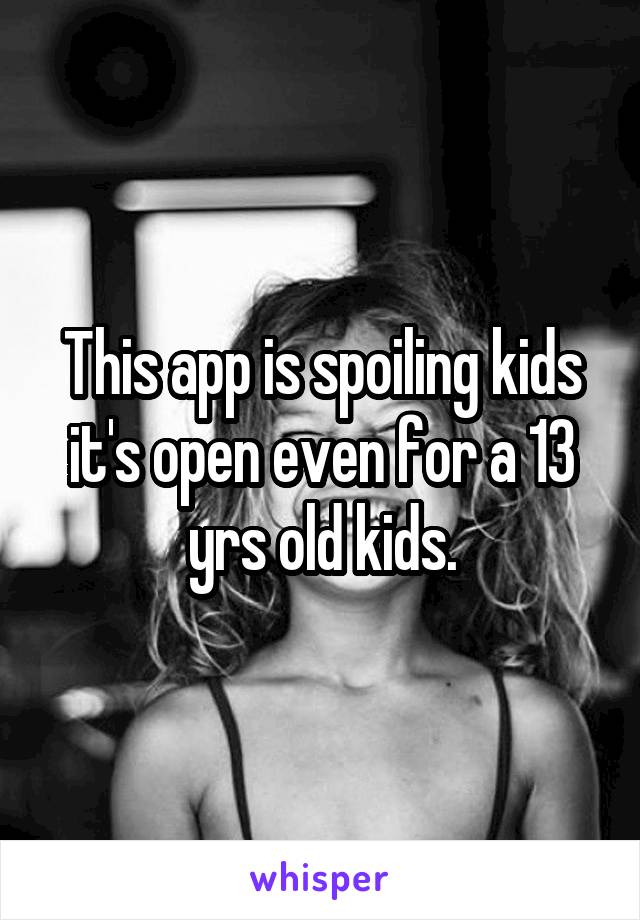 This app is spoiling kids it's open even for a 13 yrs old kids.