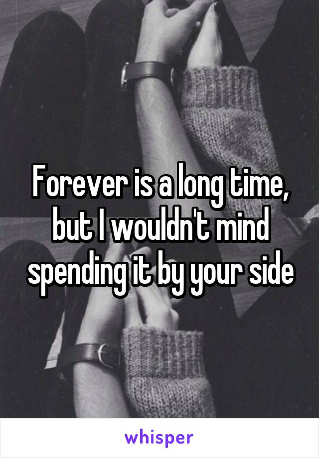 Forever is a long time, but I wouldn't mind spending it by your side