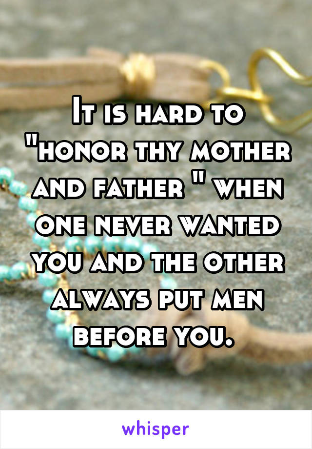 It is hard to "honor thy mother and father " when one never wanted you and the other always put men before you. 