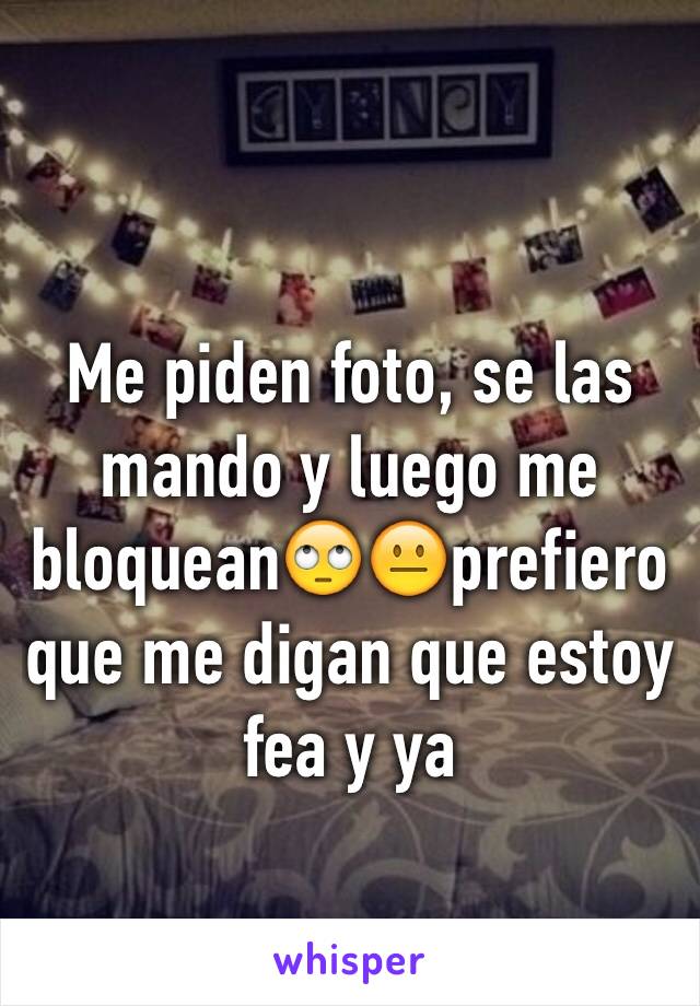 Me piden foto, se las mando y luego me bloquean🙄😐prefiero que me digan que estoy fea y ya