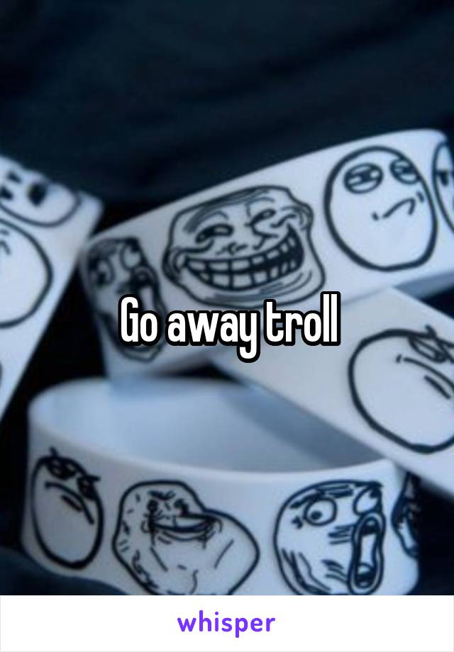 Go away troll