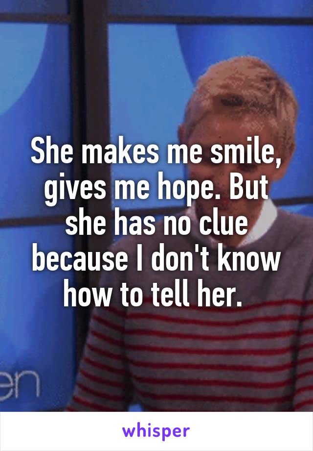 She makes me smile, gives me hope. But she has no clue because I don't know how to tell her. 