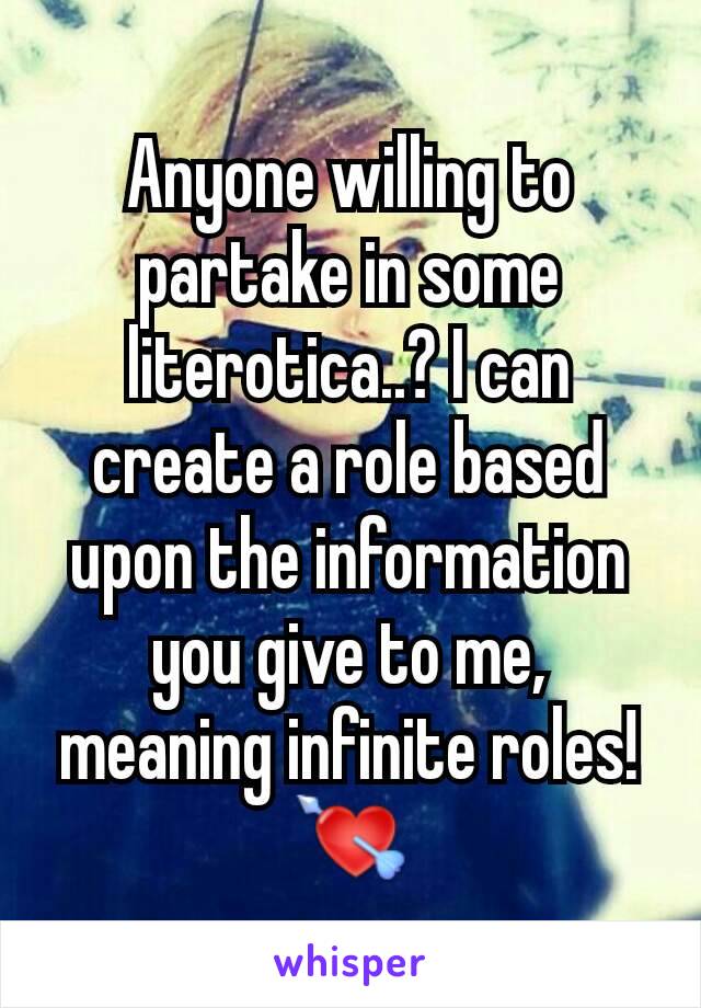 Anyone willing to partake in some literotica..? I can create a role based upon the information you give to me, meaning infinite roles!💘