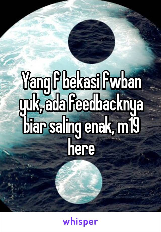 Yang f bekasi fwban yuk, ada feedbacknya biar saling enak, m19 here