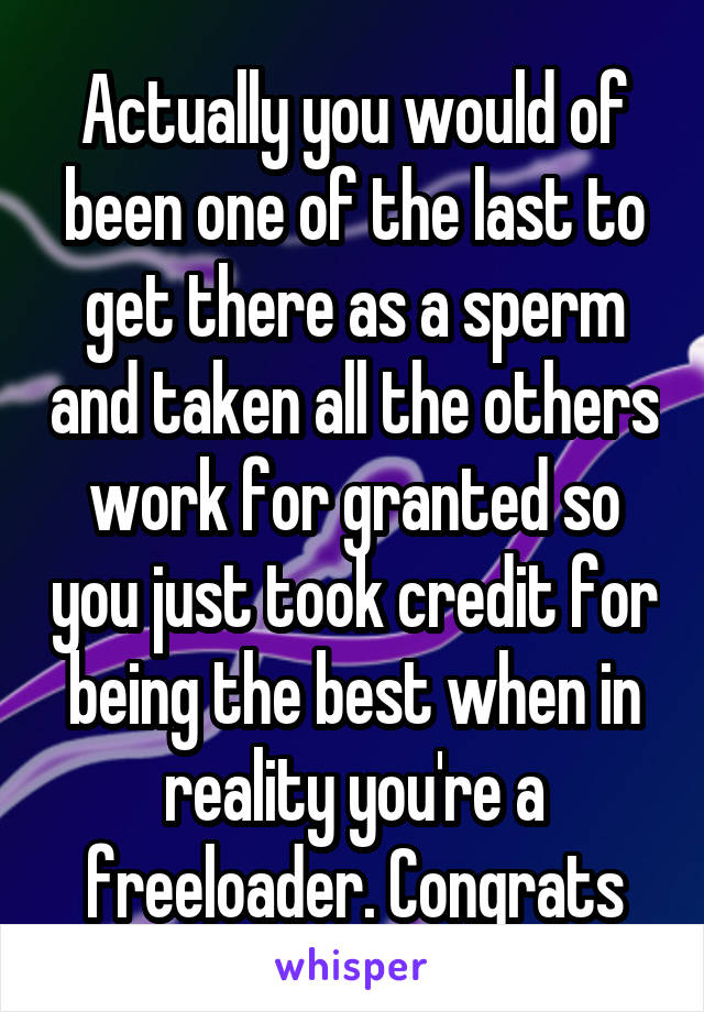 Actually you would of been one of the last to get there as a sperm and taken all the others work for granted so you just took credit for being the best when in reality you're a freeloader. Congrats