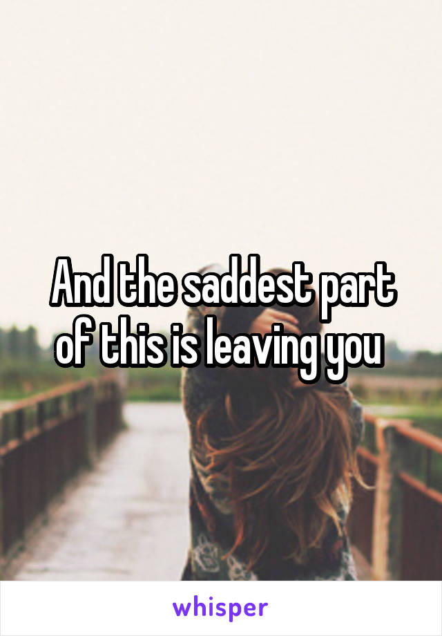 And the saddest part of this is leaving you 