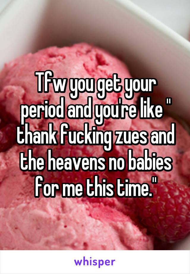 Tfw you get your period and you're like " thank fucking zues and the heavens no babies for me this time."