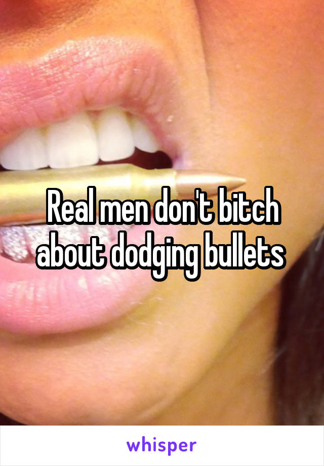 Real men don't bitch about dodging bullets 