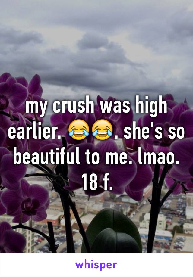 my crush was high earlier. 😂😂. she's so beautiful to me. lmao. 18 f. 