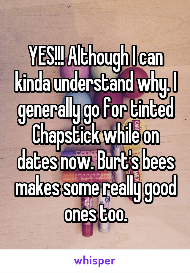 YES!!! Although I can kinda understand why. I generally go for tinted Chapstick while on dates now. Burt's bees makes some really good ones too.