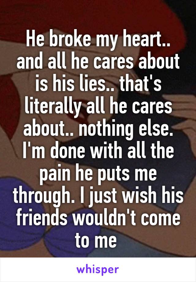 He broke my heart.. and all he cares about is his lies.. that's literally all he cares about.. nothing else. I'm done with all the pain he puts me through. I just wish his friends wouldn't come to me 