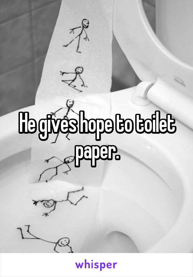 He gives hope to toilet paper.