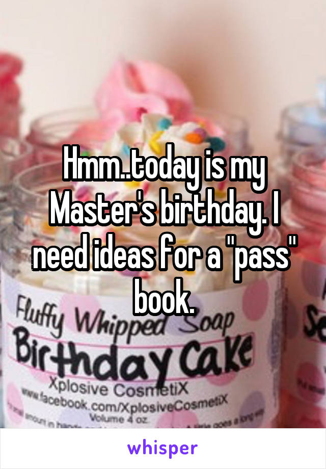 Hmm..today is my Master's birthday. I need ideas for a "pass" book.