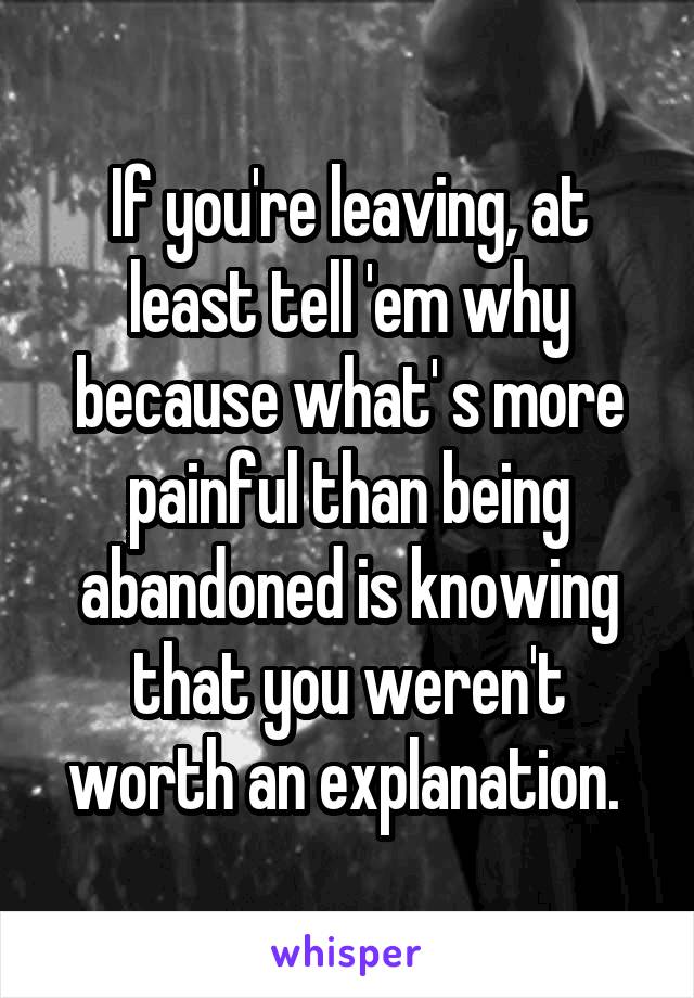 If you're leaving, at least tell 'em why because what' s more painful than being abandoned is knowing that you weren't worth an explanation. 