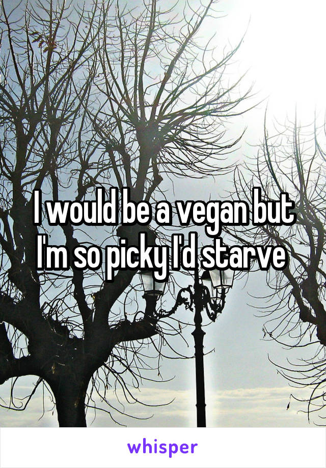 I would be a vegan but I'm so picky I'd starve 