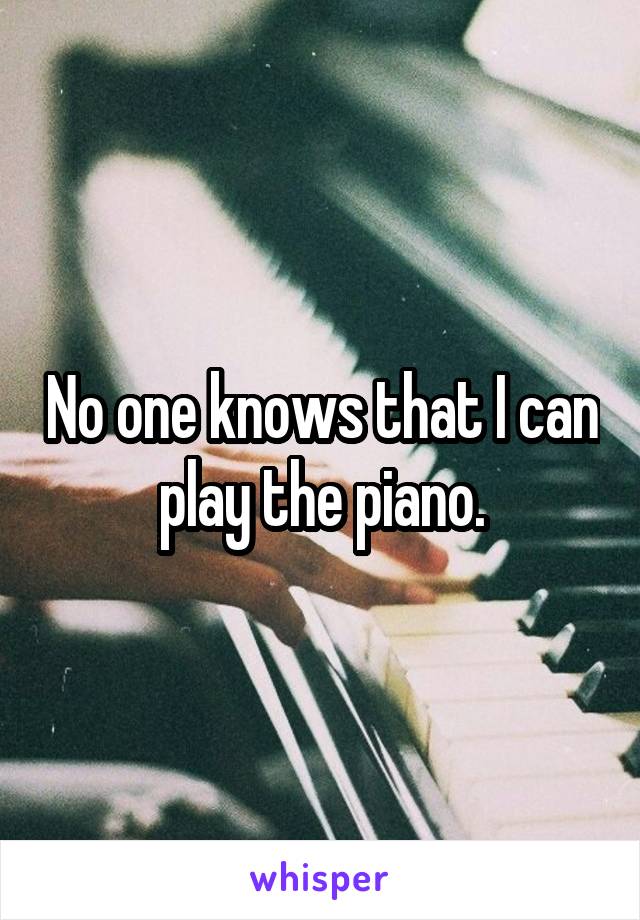 No one knows that I can play the piano.