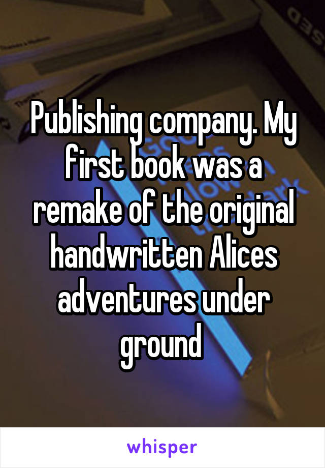 Publishing company. My first book was a remake of the original handwritten Alices adventures under ground 