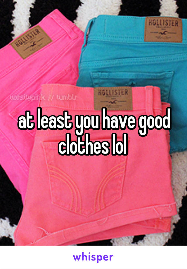 at least you have good clothes lol 