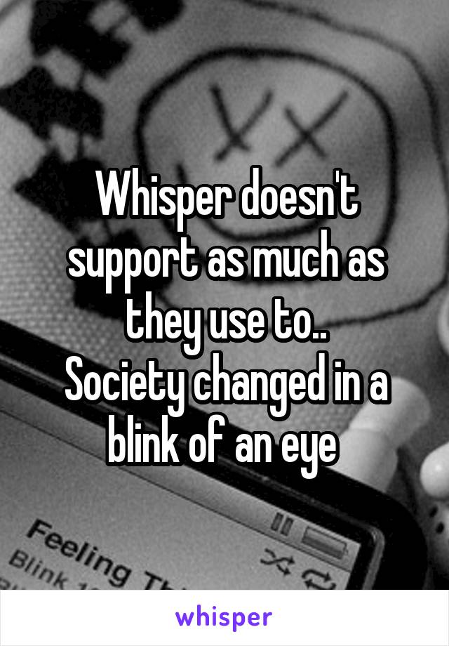 Whisper doesn't support as much as they use to..
Society changed in a blink of an eye 