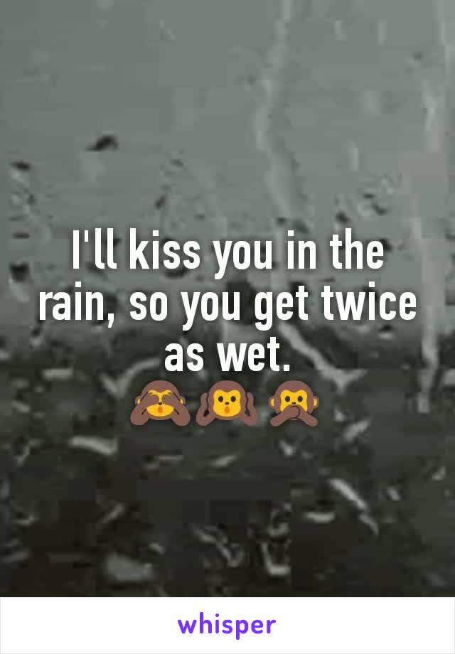 I'll kiss you in the rain, so you get twice as wet.
🙈🙉🙊