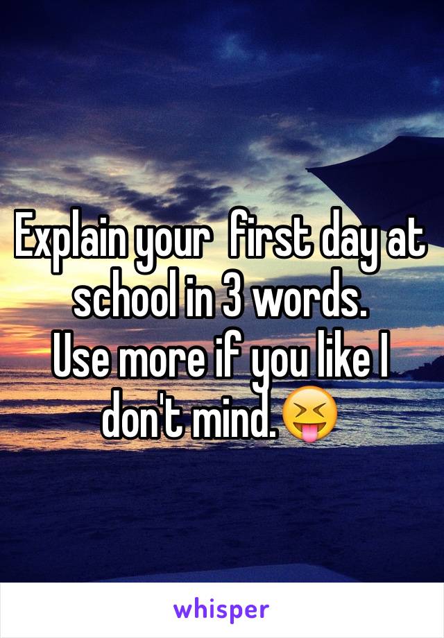 Explain your  first day at school in 3 words.
Use more if you like I don't mind.😝