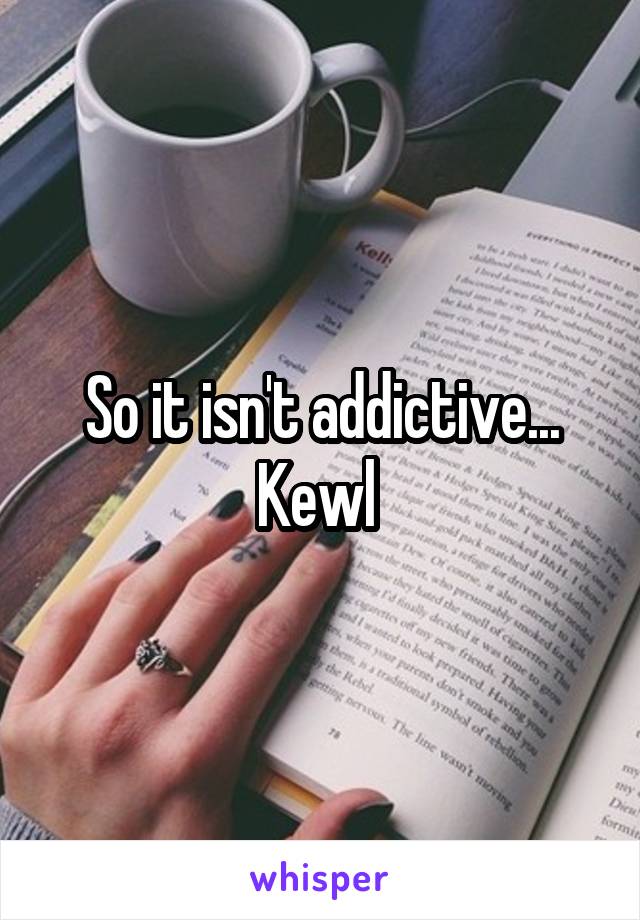 So it isn't addictive... Kewl 