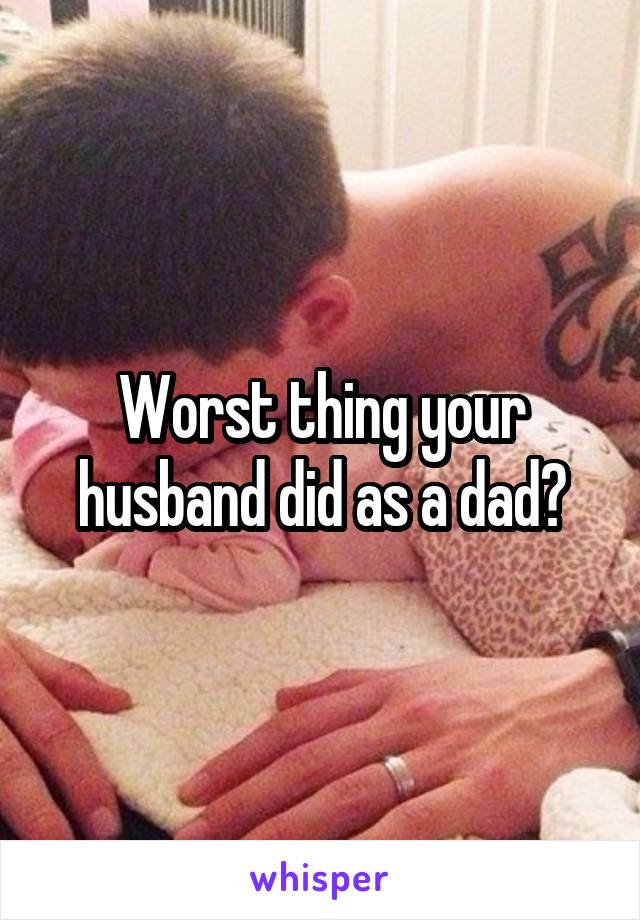 Worst thing your husband did as a dad?