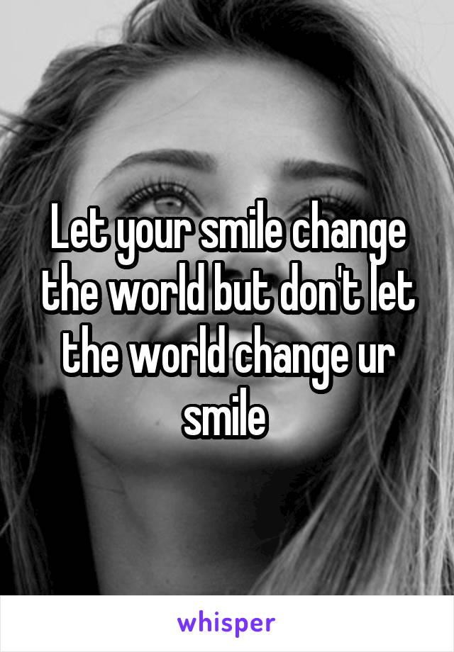 Let your smile change the world but don't let the world change ur smile 