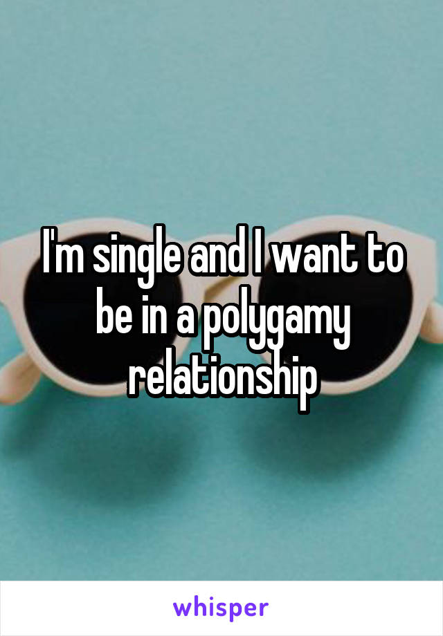 I'm single and I want to be in a polygamy relationship