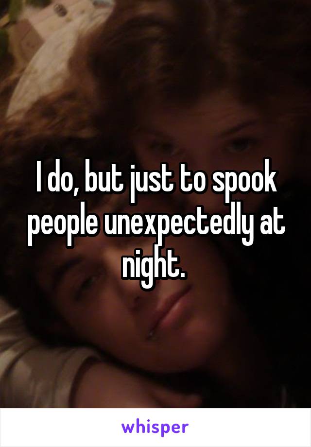 I do, but just to spook people unexpectedly at night. 