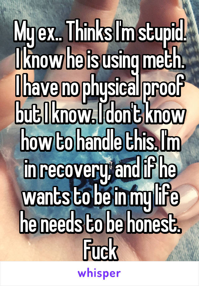 My ex.. Thinks I'm stupid. I know he is using meth. I have no physical proof but I know. I don't know how to handle this. I'm in recovery, and if he wants to be in my life he needs to be honest. Fuck