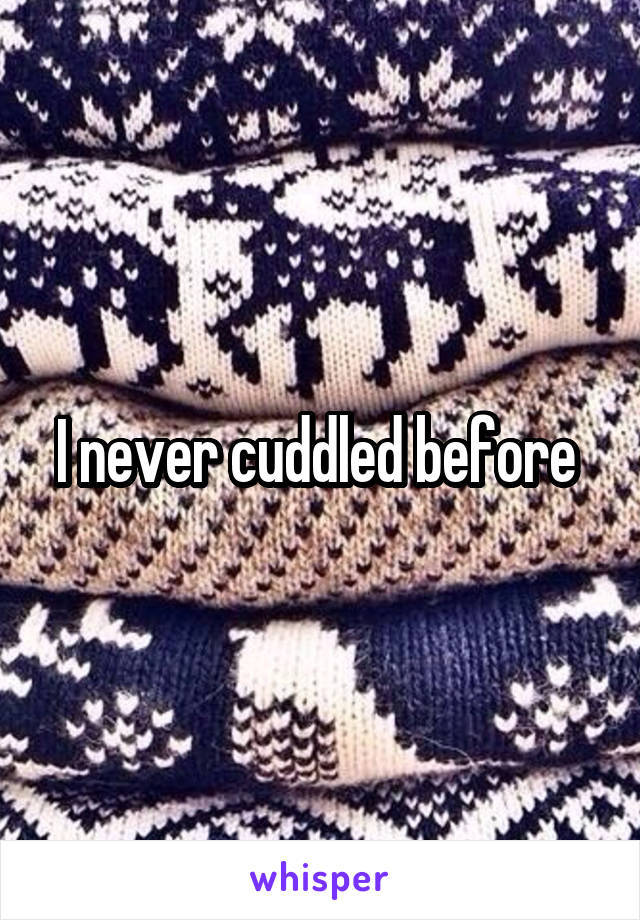 I never cuddled before 